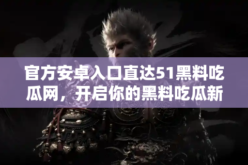 官方安卓入口直达51黑料吃瓜网，开启你的黑料吃瓜新旅程