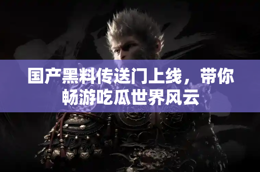 国产黑料传送门上线，带你畅游吃瓜世界风云