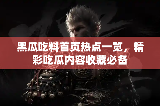 黑瓜吃料首页热点一览，精彩吃瓜内容收藏必备