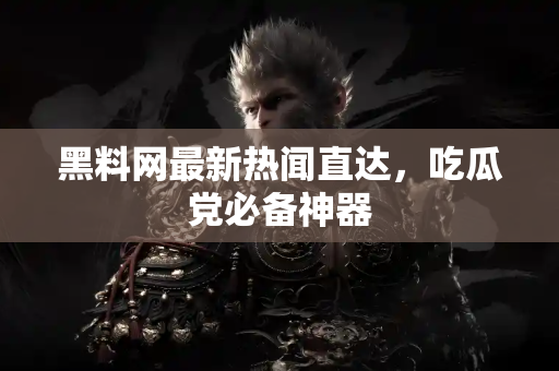 黑料网最新热闻直达，吃瓜党必备神器