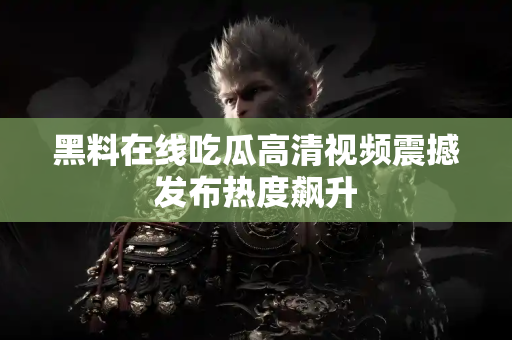 黑料在线吃瓜高清视频震撼发布热度飙升