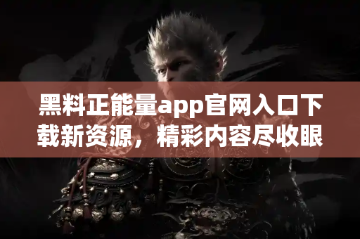 黑料正能量app官网入口下载新资源，精彩内容尽收眼底！