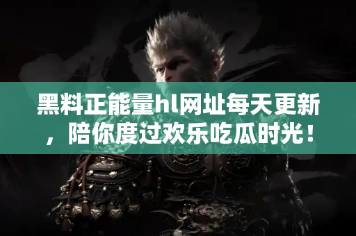黑料正能量hl网址每天更新，陪你度过欢乐吃瓜时光！