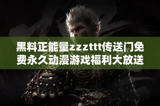 黑料正能量zzzttt传送门免费永久动漫游戏福利大放送