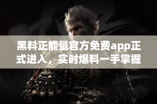 黑料正能量官方免费app正式进入，实时爆料一手掌握