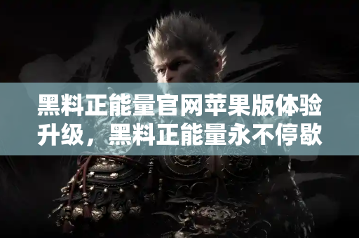 黑料正能量官网苹果版体验升级，黑料正能量永不停歇