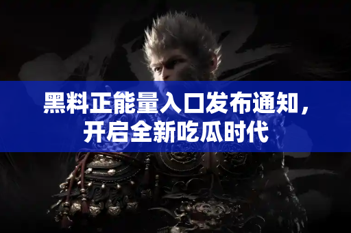 黑料正能量入口发布通知，开启全新吃瓜时代