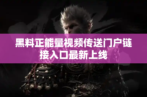 黑料正能量视频传送门户链接入口最新上线