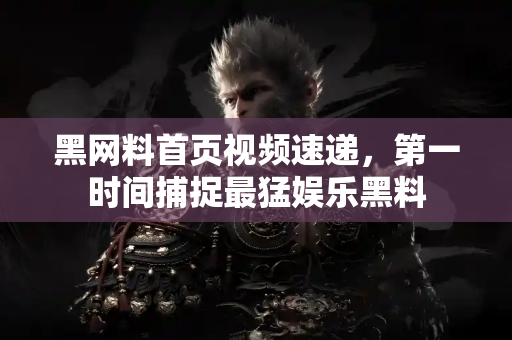 黑网料首页视频速递，第一时间捕捉最猛娱乐黑料
