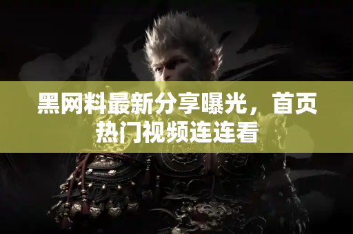 黑网料最新分享曝光，首页热门视频连连看