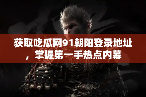 获取吃瓜网91朝阳登录地址，掌握第一手热点内幕