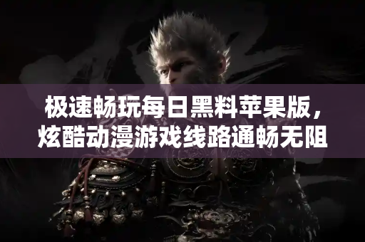 极速畅玩每日黑料苹果版，炫酷动漫游戏线路通畅无阻