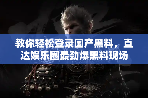 教你轻松登录国产黑料，直达娱乐圈最劲爆黑料现场