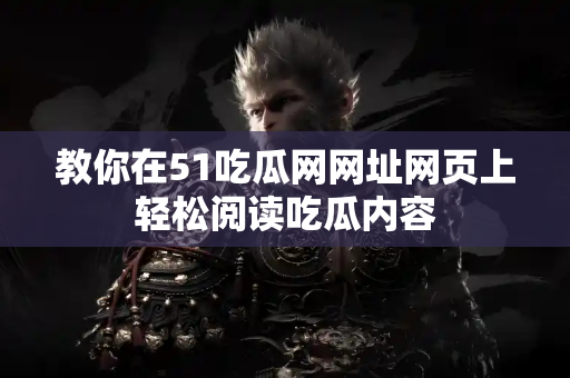 教你在51吃瓜网网址网页上轻松阅读吃瓜内容