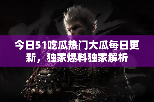 今日51吃瓜热门大瓜每日更新，独家爆料独家解析