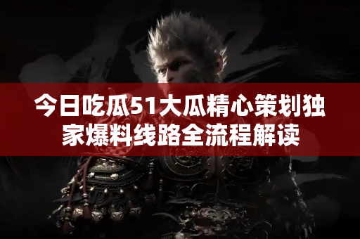 今日吃瓜51大瓜精心策划独家爆料线路全流程解读