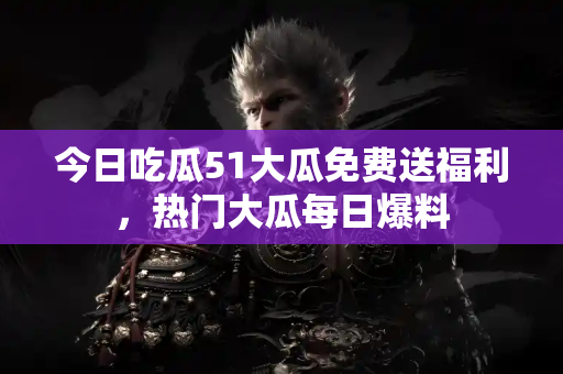 今日吃瓜51大瓜免费送福利,热门大瓜每日爆料 今日吃瓜51大瓜免费送福利,热门大瓜每日爆料