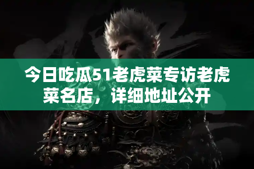 今日吃瓜51老虎菜专访老虎菜名店，详细地址公开