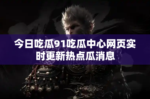 今日吃瓜91吃瓜中心网页实时更新热点瓜消息