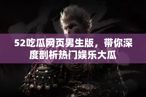 52吃瓜网页男生版，带你深度剖析热门娱乐大瓜