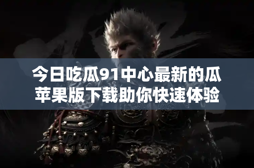 今日吃瓜91中心最新的瓜苹果版下载助你快速体验