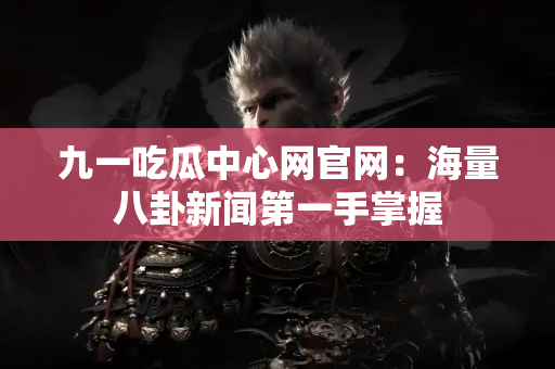 九一吃瓜中心网官网：海量八卦新闻第一手掌握