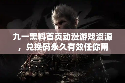 九一黑料首页动漫游戏资源,兑换码永久有效任你用 九一黑料首页动漫游戏资源,兑换码永久有效任你用