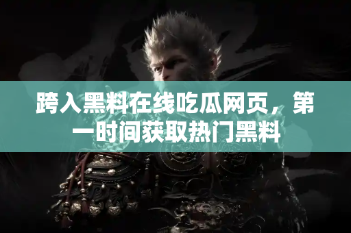 跨入黑料在线吃瓜网页，第一时间获取热门黑料