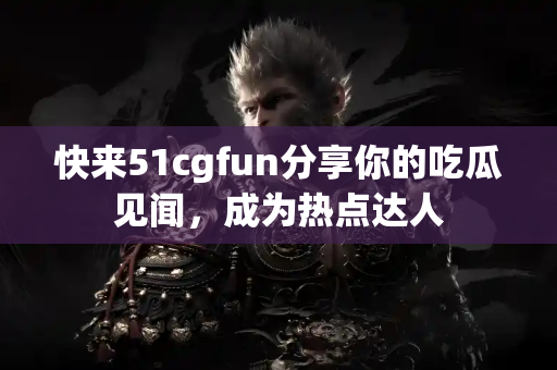 快来51cgfun分享你的吃瓜见闻,成为热点达人 快来51cgfun分享你的吃瓜见闻,成为热点达人