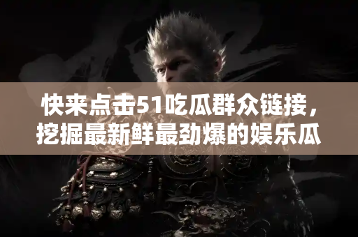 快来点击51吃瓜群众链接，挖掘最新鲜最劲爆的娱乐瓜料