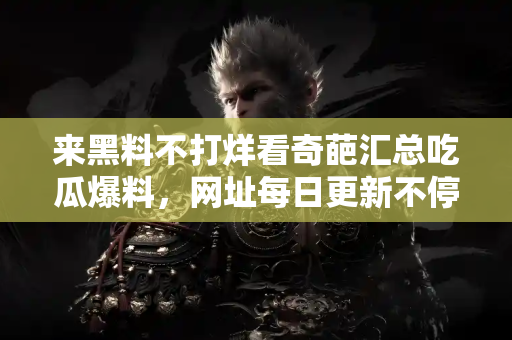 来黑料不打烊看奇葩汇总吃瓜爆料，网址每日更新不停歇