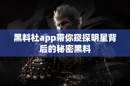 黑料社app带你窥探明星背后的秘密黑料