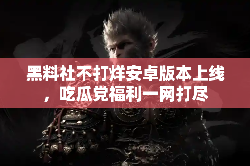 黑料社不打烊安卓版本上线，吃瓜党福利一网打尽