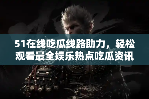 51在线吃瓜线路助力，轻松观看最全娱乐热点吃瓜资讯