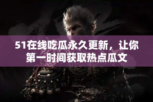 51在线吃瓜永久更新，让你第一时间获取热点瓜文