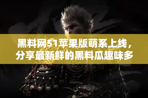 黑料网51苹果版萌系上线，分享最新鲜的黑料瓜趣味多！