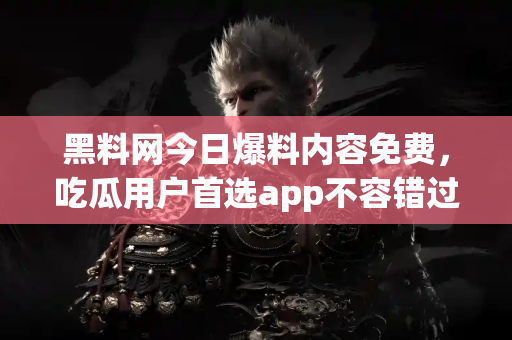 黑料网今日爆料内容免费，吃瓜用户首选app不容错过