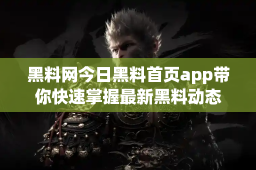 黑料网今日黑料首页app带你快速掌握最新黑料动态