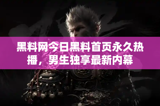 黑料网今日黑料首页永久热播，男生独享最新内幕