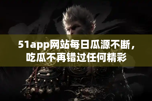 51app网站每日瓜源不断,吃瓜不再错过任何精彩 51app网站每日瓜源不断,吃瓜不再错过任何精彩