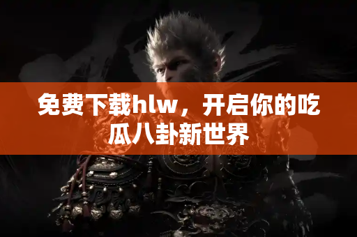 免费下载hlw，开启你的吃瓜八卦新世界