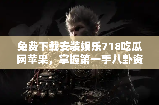 免费下载安装娱乐718吃瓜网苹果，掌握第一手八卦资讯