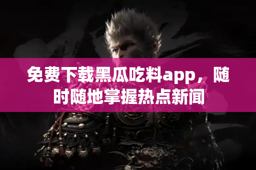 免费下载黑瓜吃料app，随时随地掌握热点新闻