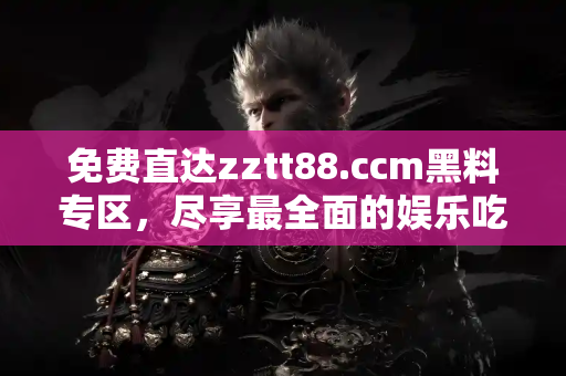 免费直达zztt88.ccm黑料专区,尽享最全面的娱乐吃瓜资讯 免费直达zztt88.ccm黑料专区,尽享最全面的娱乐吃瓜资讯