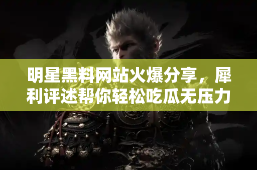 明星黑料网站火爆分享，犀利评述帮你轻松吃瓜无压力