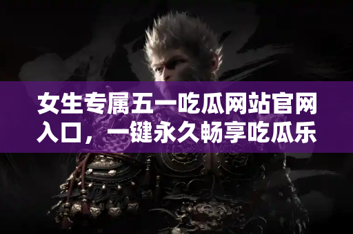 女生专属五一吃瓜网站官网入口，一键永久畅享吃瓜乐趣