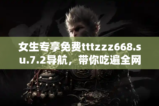 女生专享免费tttzzz668.su.7.2导航，带你吃遍全网精彩瓜料