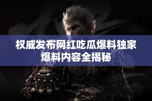 权威发布网红吃瓜爆料独家爆料内容全揭秘