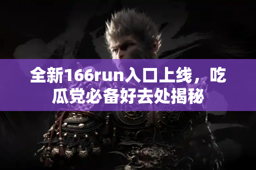 全新166run入口上线,吃瓜党必备好去处揭秘 全新166run入口上线,吃瓜党必备好去处揭秘