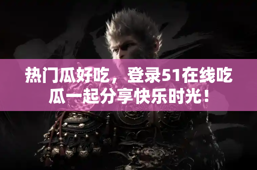 热门瓜好吃，登录51在线吃瓜一起分享快乐时光！